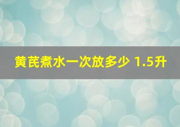 黄芪煮水一次放多少 1.5升